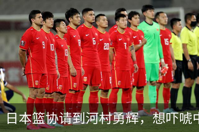 日本篮协请到河村勇辉，想吓唬中国男篮，但我们已经不怕了